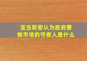 亚当斯密认为政府要做市场的守夜人是什么