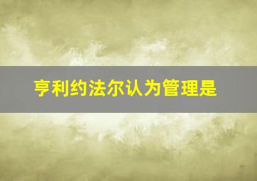 亨利约法尔认为管理是