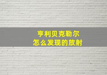 亨利贝克勒尔怎么发现的放射