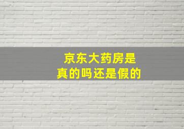 京东大药房是真的吗还是假的