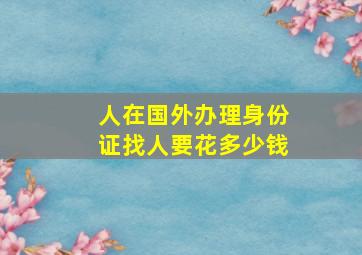 人在国外办理身份证找人要花多少钱