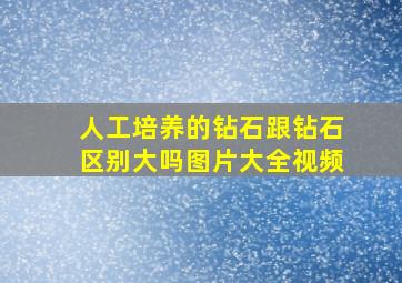 人工培养的钻石跟钻石区别大吗图片大全视频