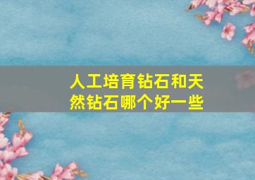 人工培育钻石和天然钻石哪个好一些