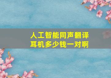 人工智能同声翻译耳机多少钱一对啊