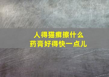 人得猫癣擦什么药膏好得快一点儿