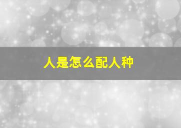 人是怎么配人种