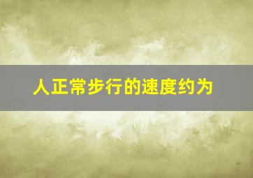 人正常步行的速度约为