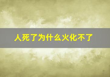 人死了为什么火化不了