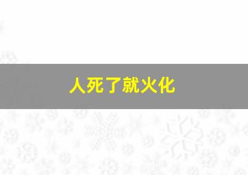 人死了就火化