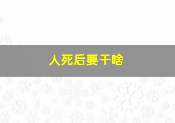 人死后要干啥