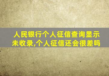 人民银行个人征信查询显示未收录,个人征信还会很差吗