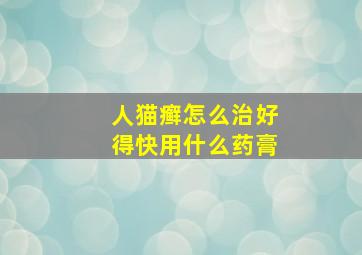 人猫癣怎么治好得快用什么药膏