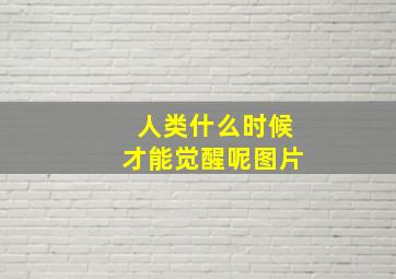 人类什么时候才能觉醒呢图片