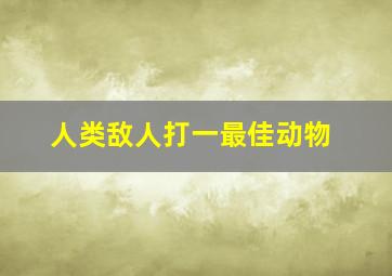 人类敌人打一最佳动物