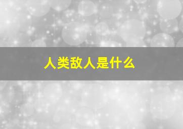 人类敌人是什么