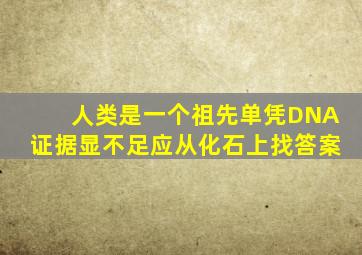 人类是一个祖先单凭DNA证据显不足应从化石上找答案