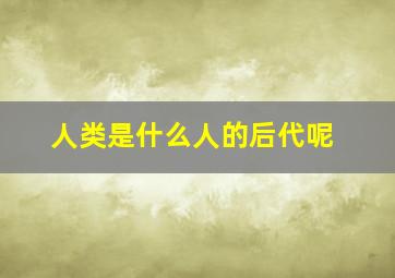 人类是什么人的后代呢