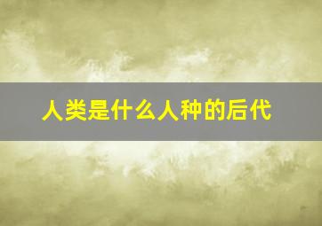 人类是什么人种的后代