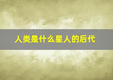 人类是什么星人的后代