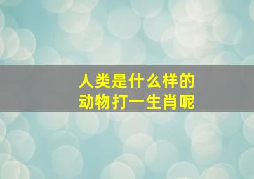 人类是什么样的动物打一生肖呢