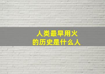 人类最早用火的历史是什么人