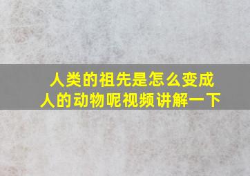 人类的祖先是怎么变成人的动物呢视频讲解一下