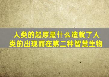 人类的起原是什么造就了人类的出现而在第二种智慧生物