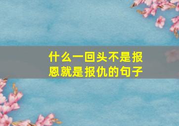 什么一回头不是报恩就是报仇的句子