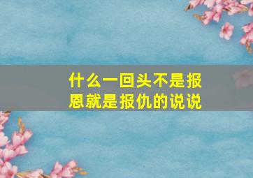 什么一回头不是报恩就是报仇的说说