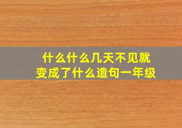 什么什么几天不见就变成了什么造句一年级