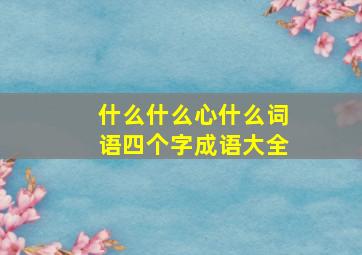 什么什么心什么词语四个字成语大全