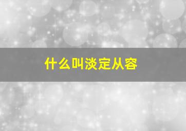 什么叫淡定从容