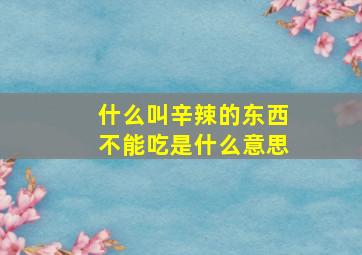 什么叫辛辣的东西不能吃是什么意思