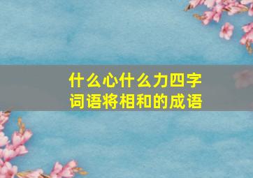 什么心什么力四字词语将相和的成语