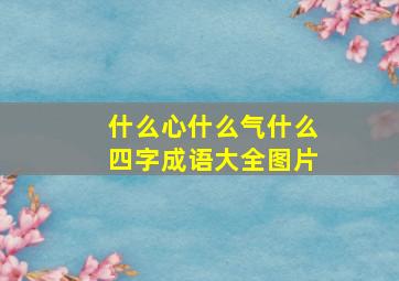 什么心什么气什么四字成语大全图片