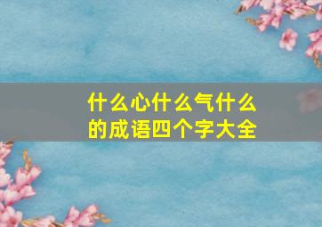 什么心什么气什么的成语四个字大全