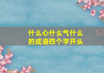 什么心什么气什么的成语四个字开头