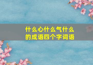 什么心什么气什么的成语四个字词语