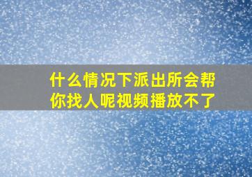 什么情况下派出所会帮你找人呢视频播放不了