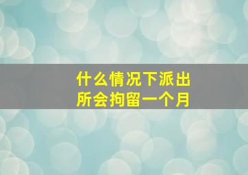 什么情况下派出所会拘留一个月