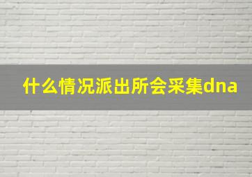 什么情况派出所会采集dna