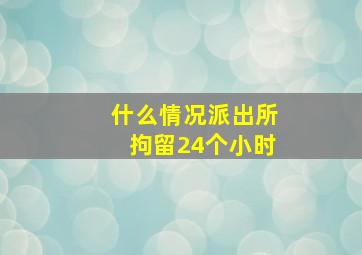 什么情况派出所拘留24个小时