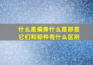 什么是偏旁什么是部首它们和部件有什么区别