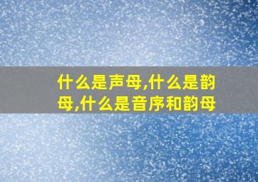 什么是声母,什么是韵母,什么是音序和韵母