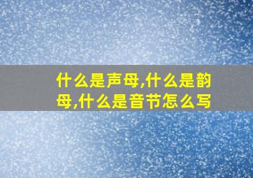 什么是声母,什么是韵母,什么是音节怎么写