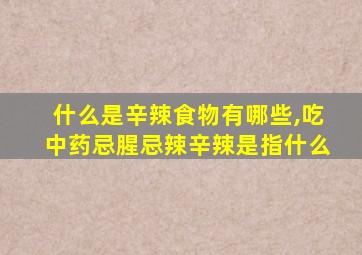 什么是辛辣食物有哪些,吃中药忌腥忌辣辛辣是指什么