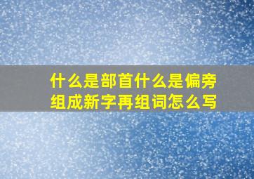 什么是部首什么是偏旁组成新字再组词怎么写