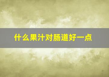 什么果汁对肠道好一点