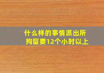 什么样的事情派出所拘留要12个小时以上