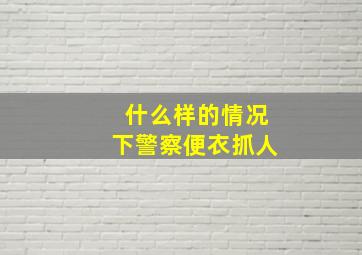 什么样的情况下警察便衣抓人